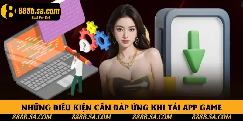Những điều kiện cần đáp ứng khi tải app game